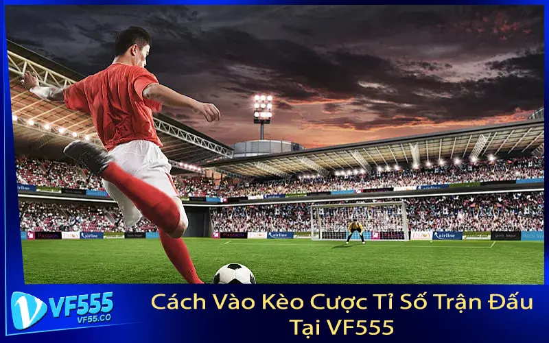 Cách Vào Kèo Cược Tỉ Số Trận Đấu Tại VF555