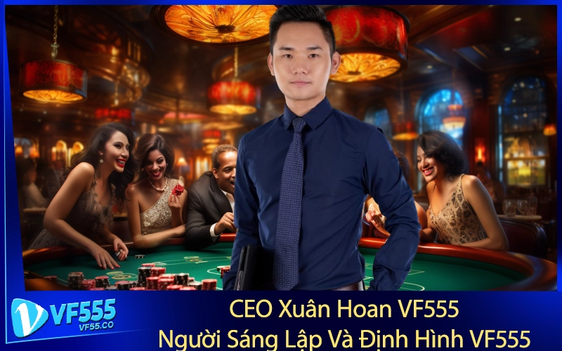 CEO Xuân Hoan VF555: Người Sáng Lập Và Định Hình VF555