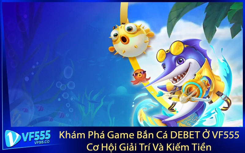 Khám Phá Game Bắn Cá DEBET Ở VF555 - Cơ Hội Giải Trí Và Kiếm Tiền