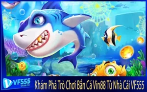 Khám Phá Trò Chơi Bắn Cá Vin88 Từ Nhà Cái VF555
