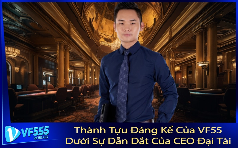 Thành Tựu Đáng Kể Của VF555 Dưới Sự Dẫn Dắt Của CEO Đại Tài
