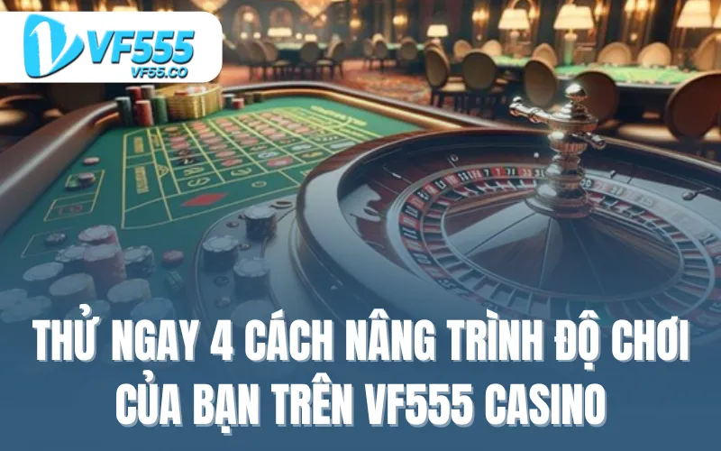 Thử ngay 4 cách nâng trình độ chơi của bạn trên VF555 casino